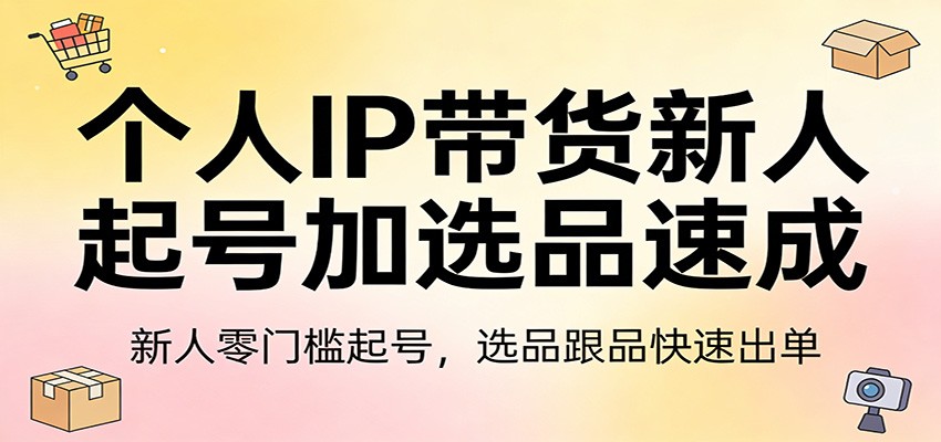 个人IP带货新人起号加选品速成：新人零门槛起号，选品跟品快速出单-瀚宇网创