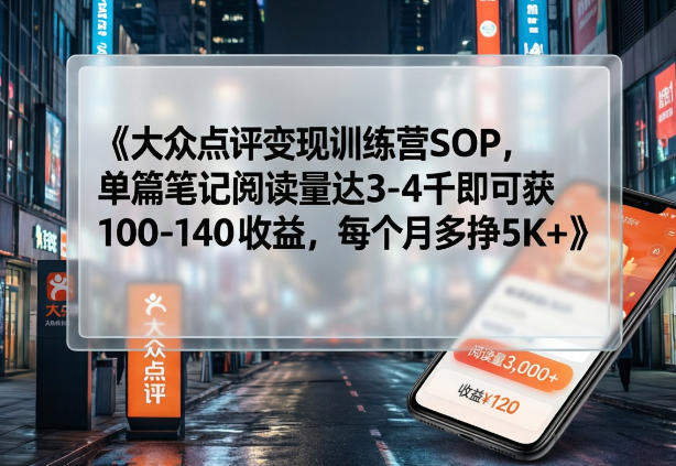 大众点评变现训练营SOP，单篇笔记阅读量达3-4千即可获100-140收益，每个月多挣5K+-瀚宇网创