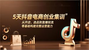 5天抖音电商创业集训：从开店、选品到直播投流，零基础构建完整运营能力-瀚宇网创