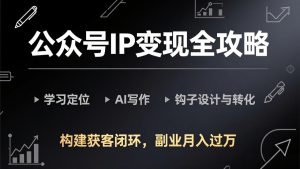 公众号IP变现全攻略-更新,学习定位、AI写作、钩子设计与转化,构建获客闭环,副业月入过万-瀚宇网创