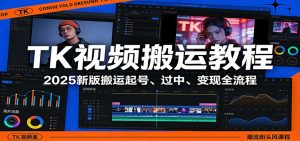 TK视频搬运教程：2025新版搬运起号、过中、变现全流程-瀚宇网创