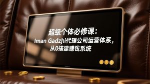 超级个体必修课：Iman Gadzhi代理公司运营体系，从0搭建赚钱系统-瀚宇网创