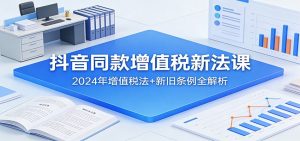 抖音同款增值税新法课:2024年增值税法+新旧条例全解析-瀚宇网创