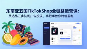 东南亚五国TikTok Shop全链路运营课:从选品五步法到广告投放,手把手教你跨境盈利-瀚宇网创