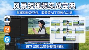 风景短视频实战宝典：掌握剪映及豆包、即梦等AI工具的核心功能，独立完成风景短视频剪辑-瀚宇网创