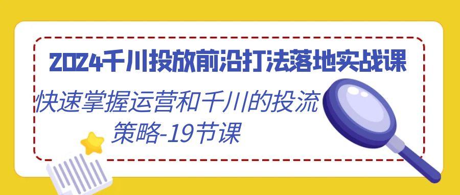 2024千川投放前沿打法落地实战课，快速掌握运营和千川的投流策略-19节课-瀚宇网创