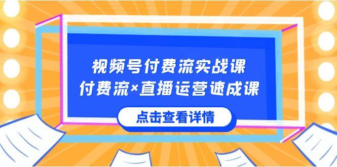 视频号付费流实战课，付费流×直播运营速成课，让你快速掌握视频号核心运营技能-瀚宇网创