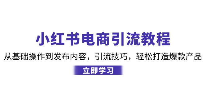 小红书电商引流教程:从基础操作到发布内容,引流技巧,轻松打造爆款产品-瀚宇网创