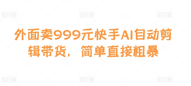 外面卖999元快手AI自动剪辑带货，简单直接粗暴-瀚宇网创