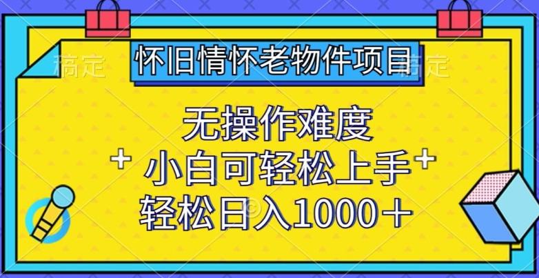 怀旧情怀老物件项目，无操作难度，小白可轻松上手，轻松日入1000+【揭秘】-瀚宇网创