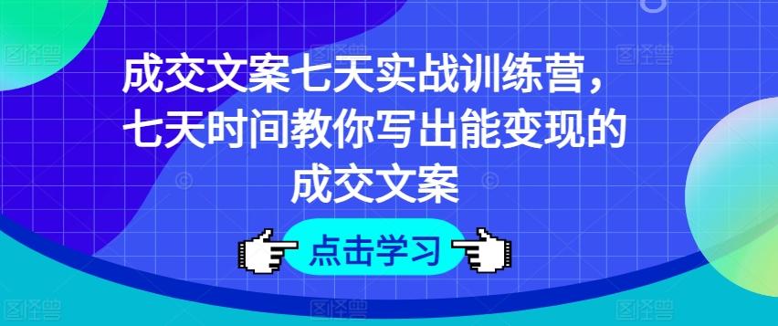 成交文案七天实战训练营，七天时间教你写出能变现的成交文案-瀚宇网创