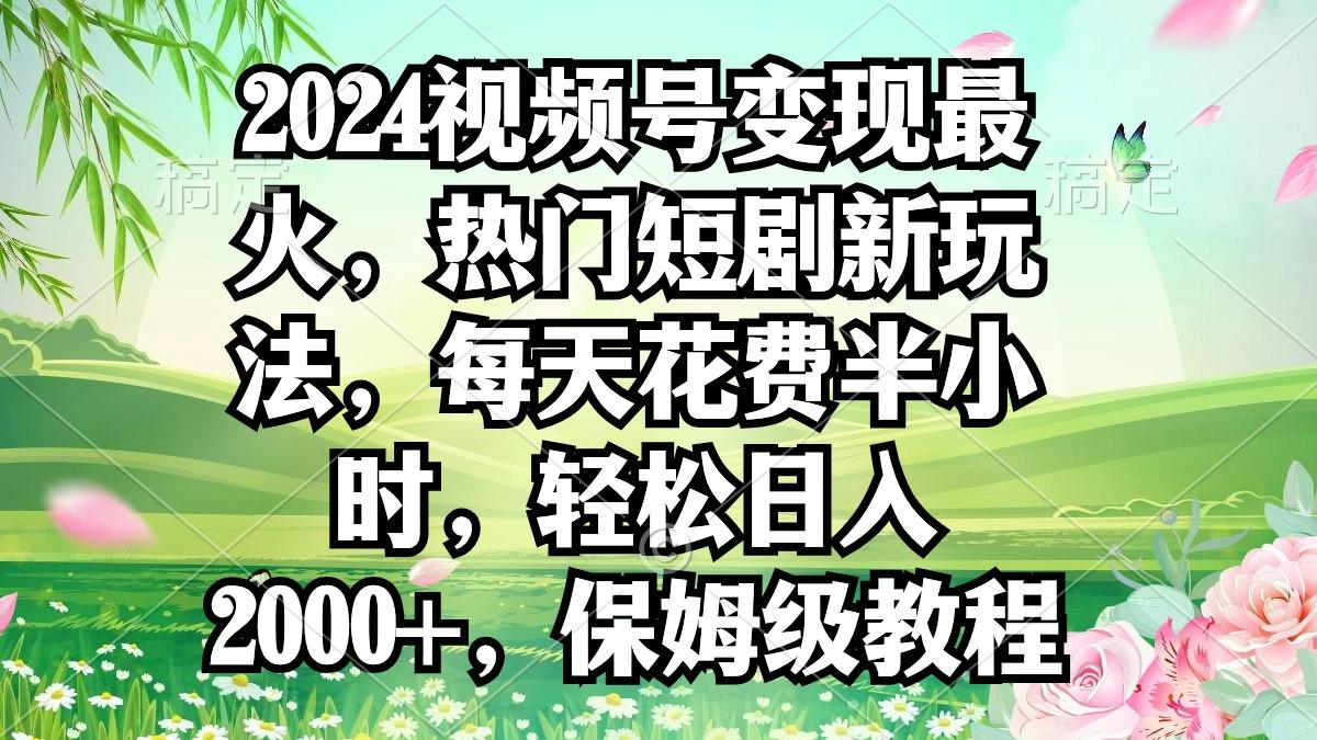 2024视频号变现最火，热门短剧新玩法，每天花费半小时，轻松日入2000+，…-瀚宇网创