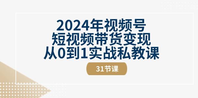 2024年视频号短视频带货变现从0到1实战私教课(30节视频课)-瀚宇网创