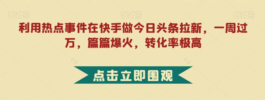 利用热点事件在快手做今日头条拉新，一周过万，篇篇爆火，转化率极高【揭秘】-瀚宇网创