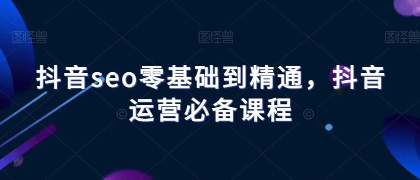 抖音seo零基础到精通，抖音运营必备课程-瀚宇网创