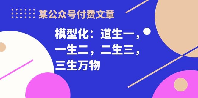 某公众号付费文章《模型化：道生一，一生二，二生三，三生万物！》-瀚宇网创