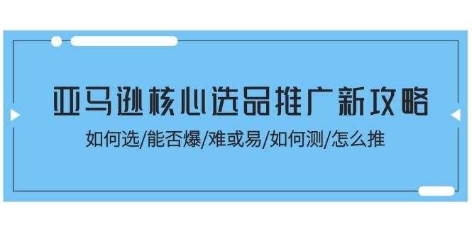 亚马逊核心选品推广新攻略！如何选/能否爆/难或易/如何测/怎么推-瀚宇网创