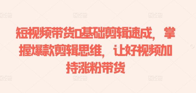 短视频带货0基础剪辑速成,掌握爆款剪辑思维,让好视频加持涨粉带货-瀚宇网创
