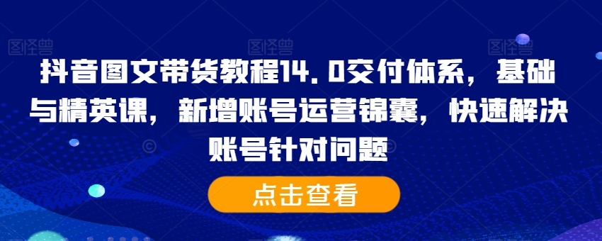 抖音图文带货教程14.0交付体系，基础与精英课，新增账号运营锦囊，快速解决账号针对问题-瀚宇网创