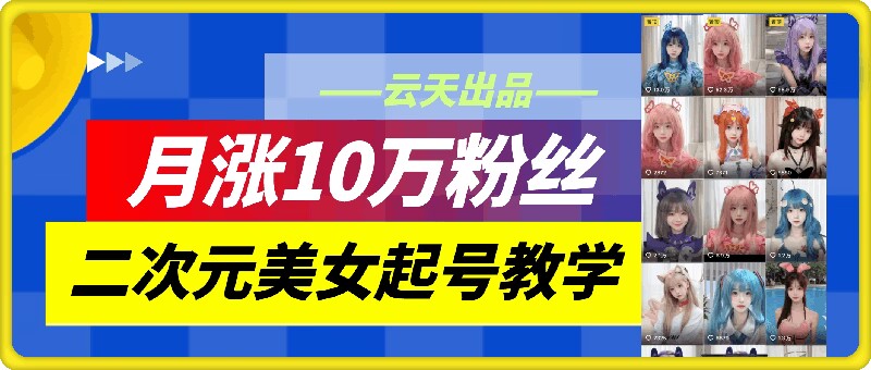 云天二次元美女起号教学，月涨10万粉丝，不判搬运-瀚宇网创