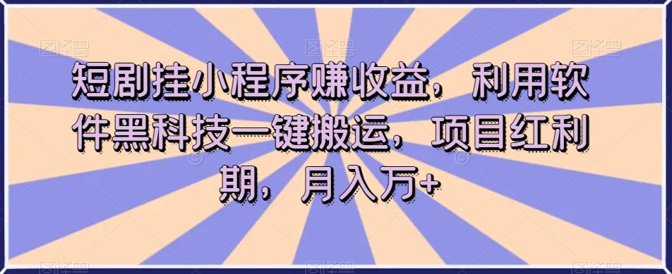 短剧挂小程序赚收益，利用软件黑科技一键搬运，项目红利期，月入万+【揭秘】-瀚宇网创