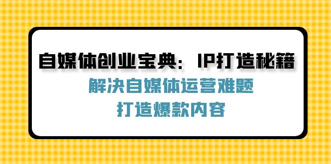 自媒体创业宝典:IP打造秘籍:解决自媒体运营难题,打造爆款内容-瀚宇网创