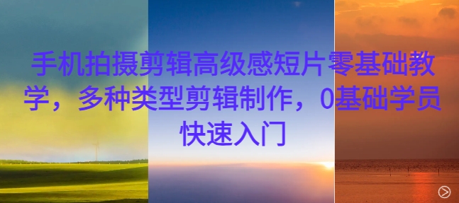 手机拍摄剪辑高级感短片零基础教学,多种类型剪辑制作,0基础学员快速入门-瀚宇网创