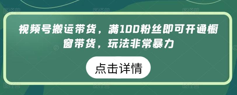 视频号搬运带货,满100粉丝即可开通橱窗带货,玩法非常暴力【揭秘】-瀚宇网创
