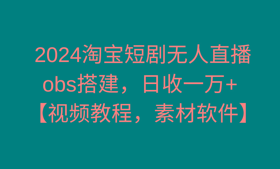 2024淘宝短剧无人直播3.0，obs搭建，日收一万+，【视频教程，附素材软件】-瀚宇网创