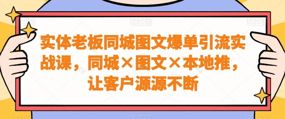 实体老板同城图文爆单引流实战课,同城×图文×本地推,让客户源源不断-瀚宇网创