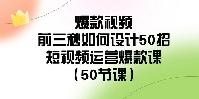 爆款视频前三秒如何设计50招：短视频运营爆款课(50节课)-瀚宇网创