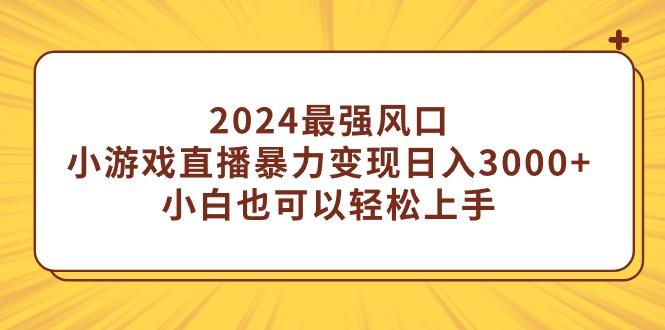(9342期)2024最强风口，小游戏直播暴力变现日入3000+小白也可以轻松上手-瀚宇网创