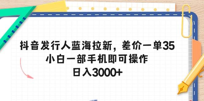 抖音发行人蓝海拉新，差价一单35，小白一部手机即可操作，日入3000+-瀚宇网创