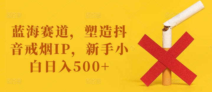 蓝海赛道,塑造抖音戒烟IP,新手小白日入500+【揭秘】-瀚宇网创