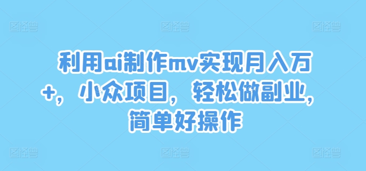 利用ai制作mv实现月入万+,小众项目,轻松做副业,简单好操作【揭秘】-瀚宇网创