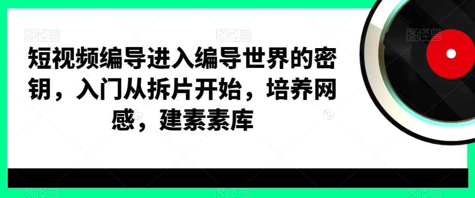 短视频编导进入编导世界的密钥，入门从拆片开始，培养网感，建素素库-瀚宇网创