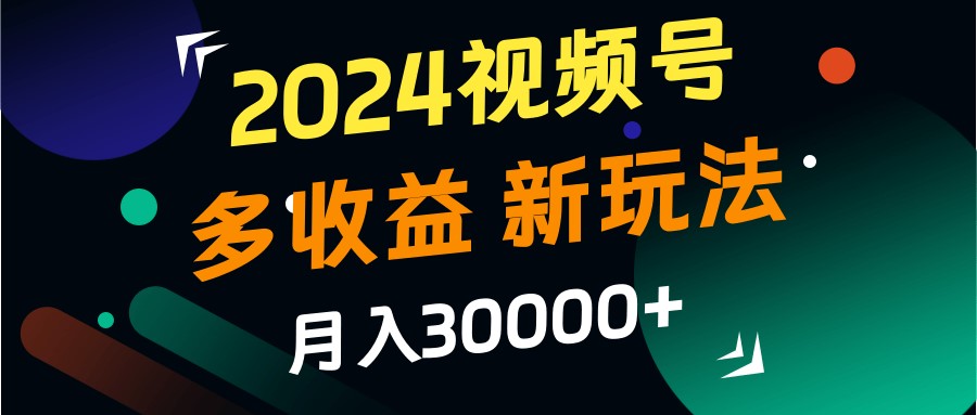 2024视频号多收益的新玩法,月入3w+,新手小白都能简单上手!-瀚宇网创