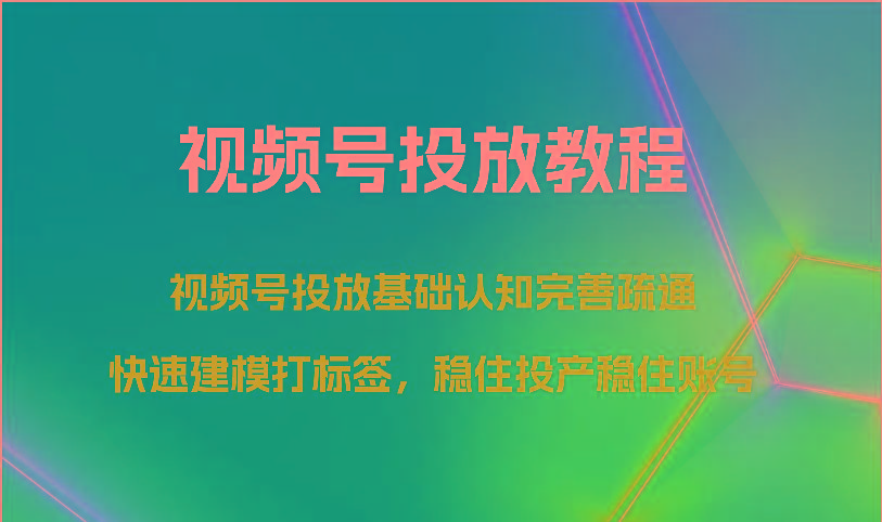 视频号投放教程-视频号投放基础认知完善疏通，快速建模打标签，稳住投产稳住账号-瀚宇网创