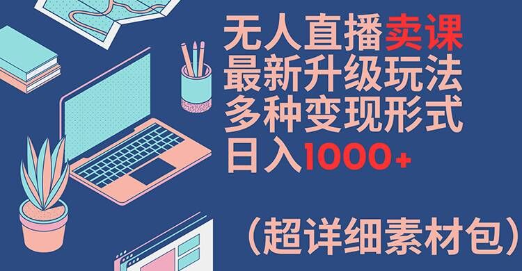 无人直播卖课最新升级玩法，多种变现形式，日入1000+(超详细素材包)【揭秘】-瀚宇网创