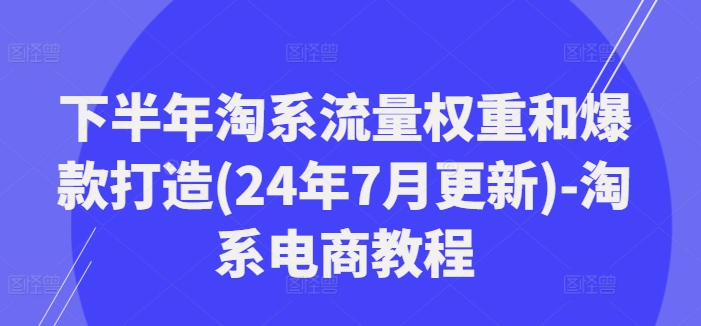 下半年淘系流量权重和爆款打造(24年7月更新)-淘系电商教程-瀚宇网创