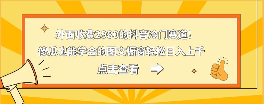 外面收费2980的抖音冷门赛道！傻瓜也能学会的图文橱窗轻松日入上千-瀚宇网创