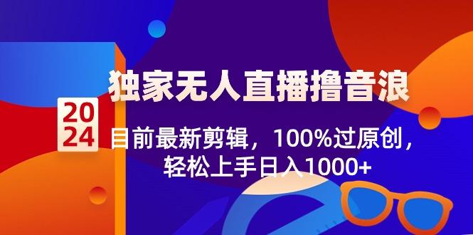2024独家无人直播撸音浪，目前最新剪辑，100%过原创，轻松上手日入1000+-瀚宇网创