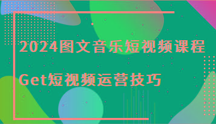 2024图文音乐短视频课程-Get短视频运营技巧-瀚宇网创