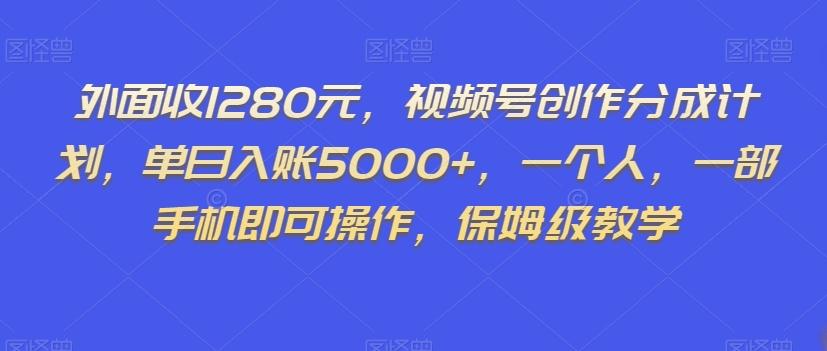 外面收1280元，视频号创作分成计划，单日入账5000+，一个人，一部手机即可操作，保姆级教学【揭秘】-瀚宇网创
