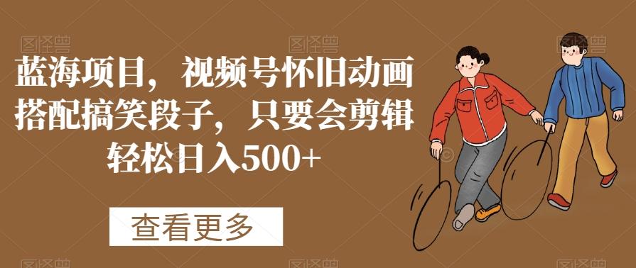 蓝海项目，视频号怀旧动画搭配搞笑段子，只要会剪辑轻松日入500+【揭秘】-瀚宇网创