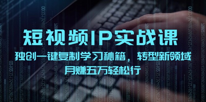 短视频IP实战课，独创一键复制学习秘籍，转战新领域，月赚五万轻松行-瀚宇网创