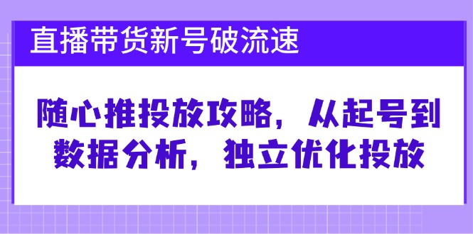 直播带货新号破 流速:随心推投放攻略,从起号到数据分析,独立优化投放-瀚宇网创