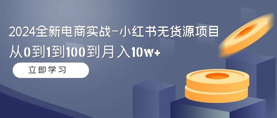 2024全新电商实战-小红书无货源项目:从0到1到100到月入10w+-瀚宇网创