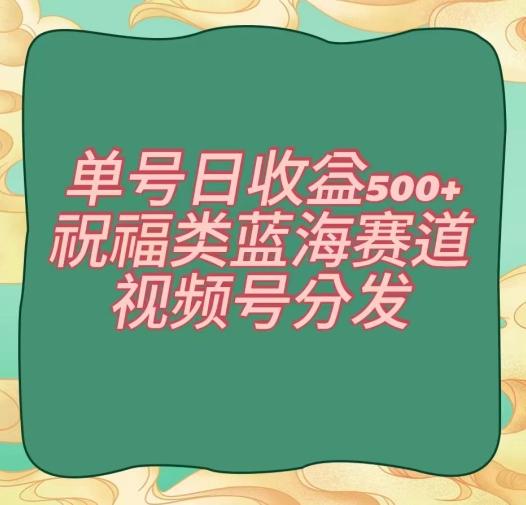 单号日收益500+、祝福类蓝海赛道、视频号分发【揭秘】-瀚宇网创