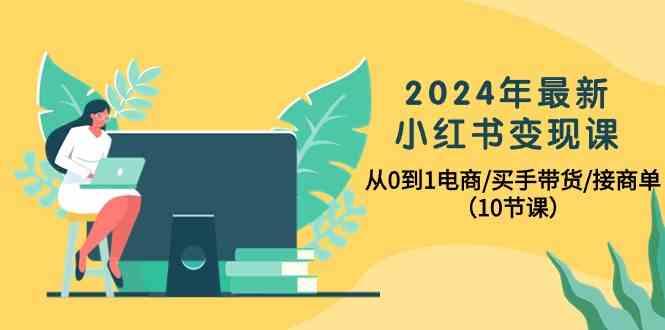 2024年最新小红书变现课，从0到1电商/买手带货/接商单(10节课)-瀚宇网创